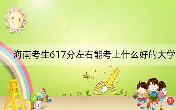 海南考生617分左右能考上什么好的大学？（供2025届高三考生参考）