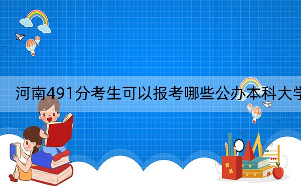 河南491分考生可以报考哪些公办本科大学？（附带2022-2024年491左右大学名单）