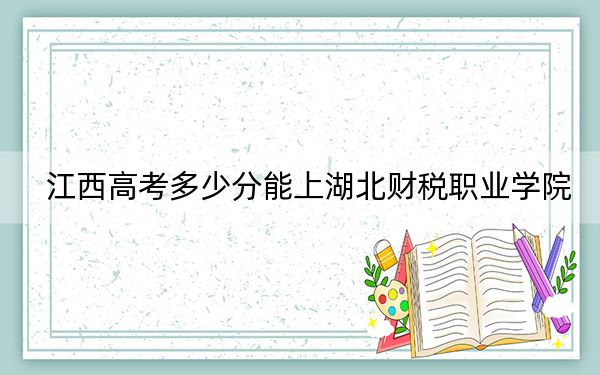 江西高考多少分能上湖北财税职业学院？2024年历史类投档线451分 物理类录取分436分