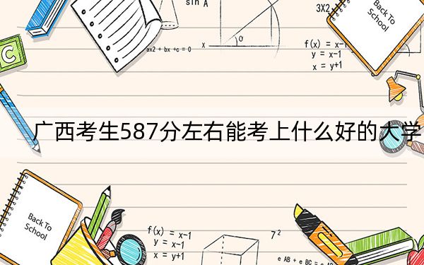 广西考生587分左右能考上什么好的大学？（供2025年考生参考）