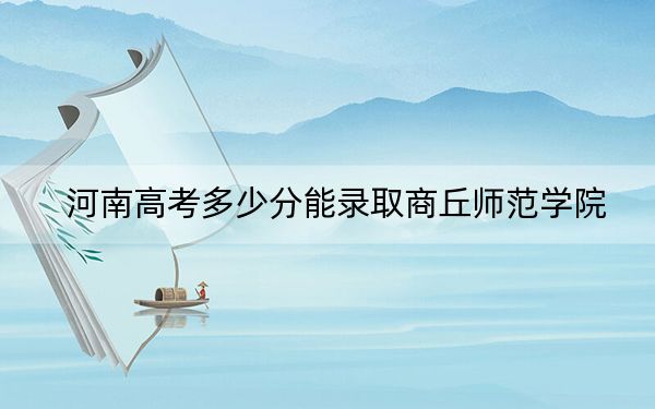 河南高考多少分能录取商丘师范学院？附2022-2024年最低录取分数线