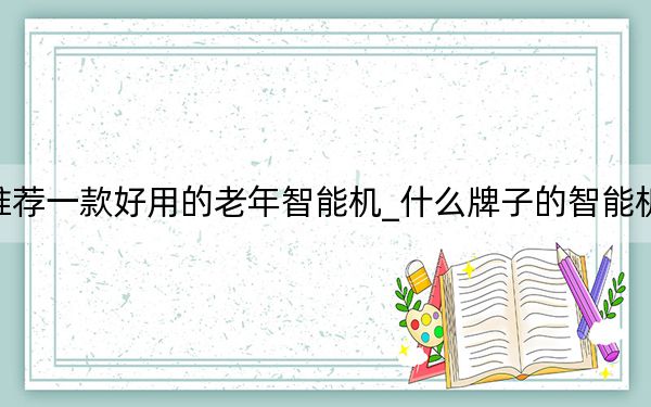 推荐一款好用的老年智能机_什么牌子的智能机好