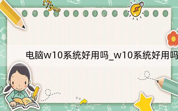 电脑w10系统好用吗_w10系统好用吗