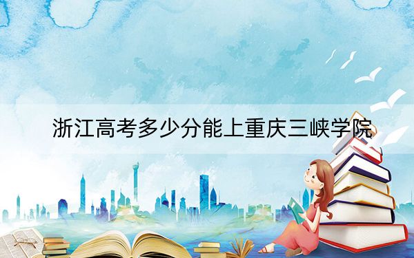 浙江高考多少分能上重庆三峡学院？附2022-2024年最低录取分数线