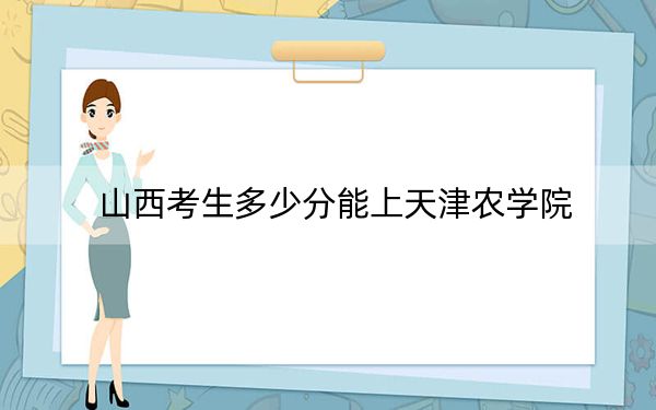 山西考生多少分能上天津农学院？2024年文科投档线493分 理科投档线444分