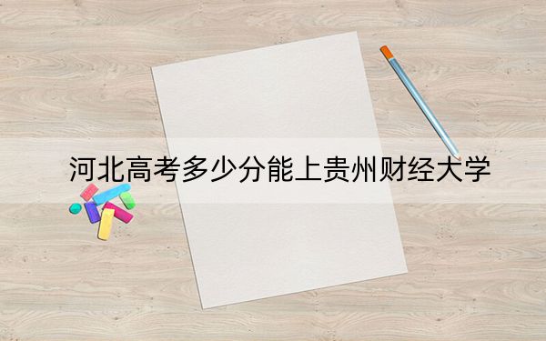 河北高考多少分能上贵州财经大学？附2022-2024年最低录取分数线