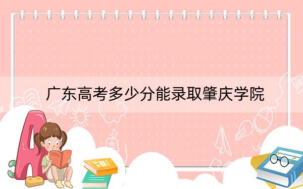 广东高考多少分能录取肇庆学院？2024年历史类499分 物理类录取分495分