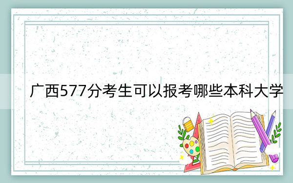 广西577分考生可以报考哪些本科大学？（附带近三年577分大学录取名单）