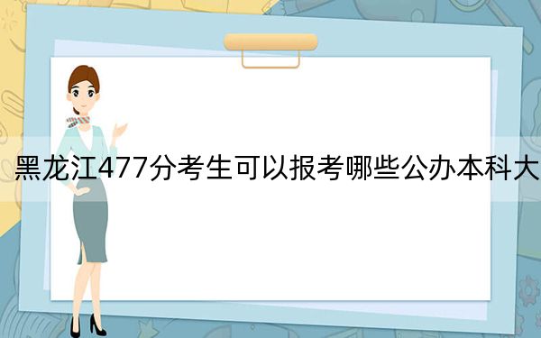 黑龙江477分考生可以报考哪些公办本科大学？（附带近三年高考大学录取名单）