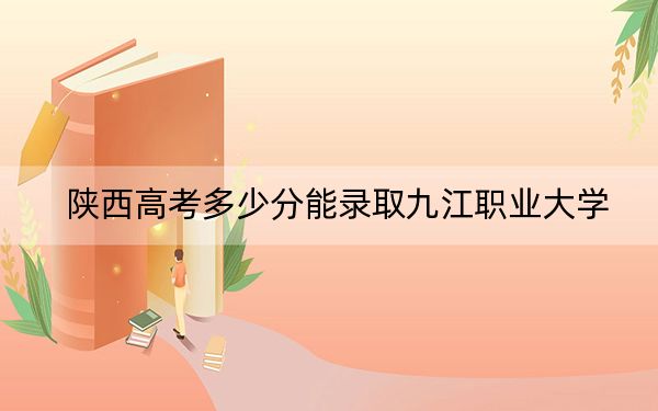 陕西高考多少分能录取九江职业大学？附2022-2024年最低录取分数线