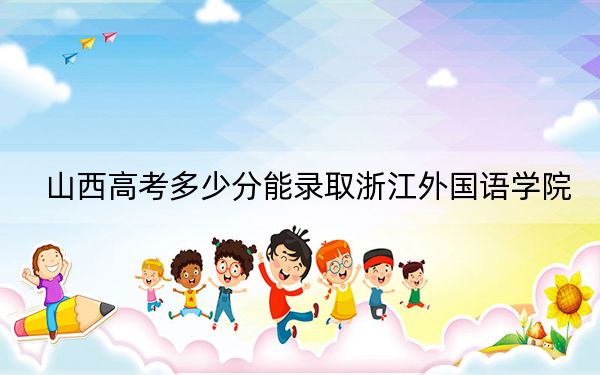 山西高考多少分能录取浙江外国语学院？2024年文科最低495分 理科最低488分