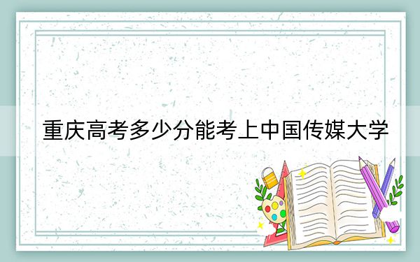 重庆高考多少分能考上中国传媒大学？附2022-2024年最低录取分数线