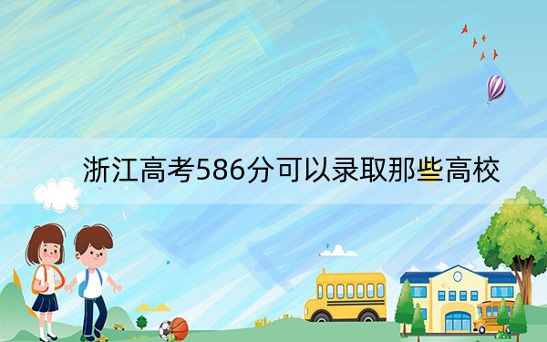 浙江高考586分可以录取那些高校？（附带近三年586分大学录取名单）