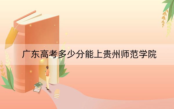 广东高考多少分能上贵州师范学院？附2022-2024年最低录取分数线