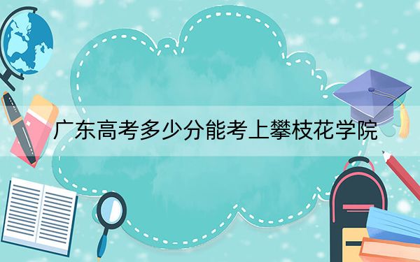 广东高考多少分能考上攀枝花学院？附2022-2024年最低录取分数线