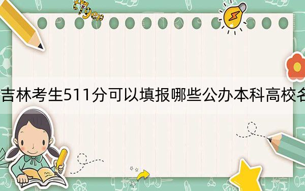 吉林考生511分可以填报哪些公办本科高校名单？（附带近三年高考大学录取名单）