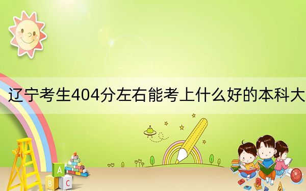 辽宁考生404分左右能考上什么好的本科大学？ 2024年高考有20所404录取的大学