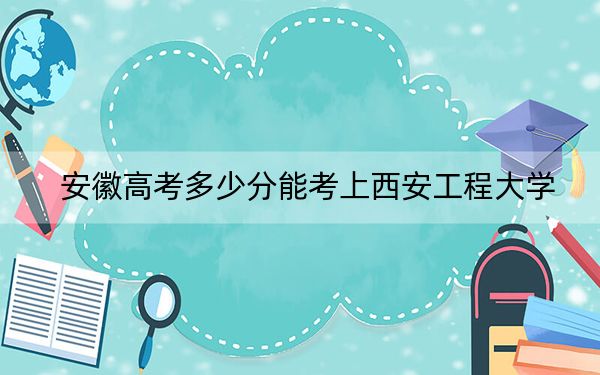 安徽高考多少分能考上西安工程大学？附2022-2024年最低录取分数线