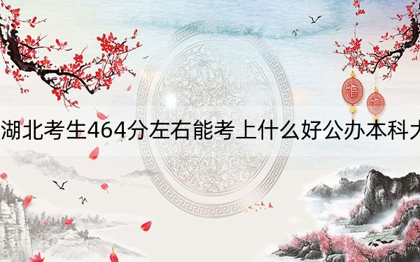 湖北考生464分左右能考上什么好公办本科大学？ 2025年高考可以填报4所大学