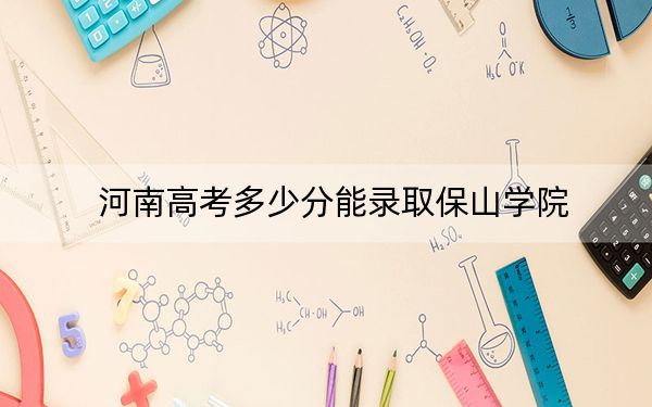 河南高考多少分能录取保山学院？2024年文科录取分488分 理科460分