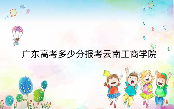 广东高考多少分报考云南工商学院？2024年历史类录取分327分 物理类353分