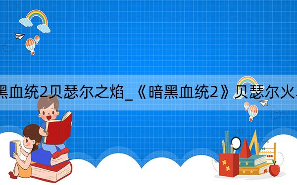 暗黑血统2贝瑟尔之焰_《暗黑血统2》贝瑟尔火鸟攻略