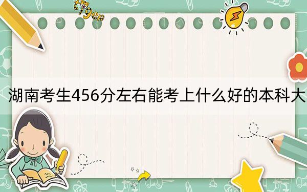 湖南考生456分左右能考上什么好的本科大学？ 2024年有70所录取最低分456的大学