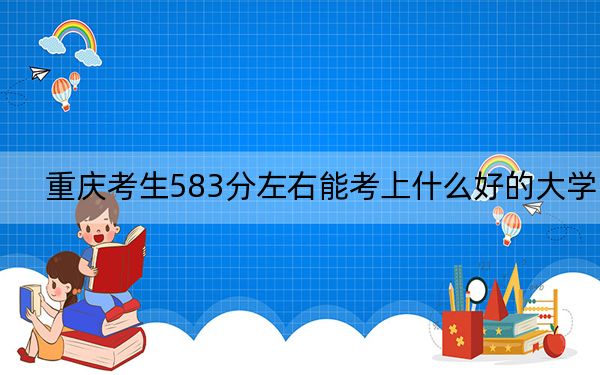 重庆考生583分左右能考上什么好的大学？（附带2022-2024年583左右大学名单）