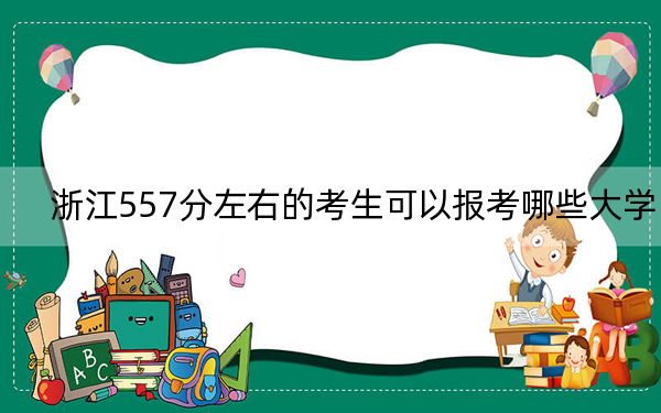 浙江557分左右的考生可以报考哪些大学？（供2025届高三考生参考）