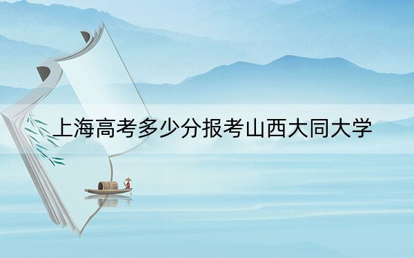 上海高考多少分报考山西大同大学？附2022-2024年院校最低投档线