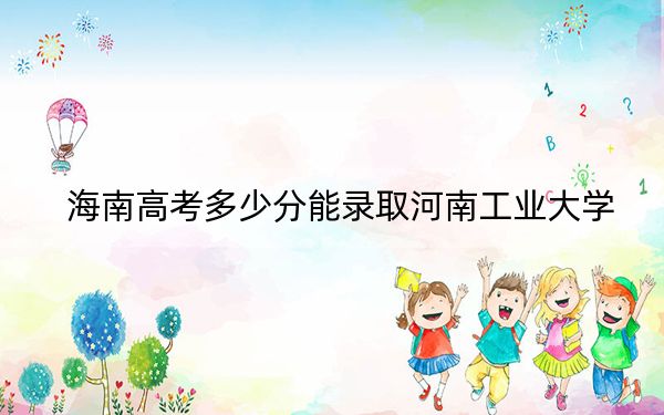 海南高考多少分能录取河南工业大学？附2022-2024年最低录取分数线