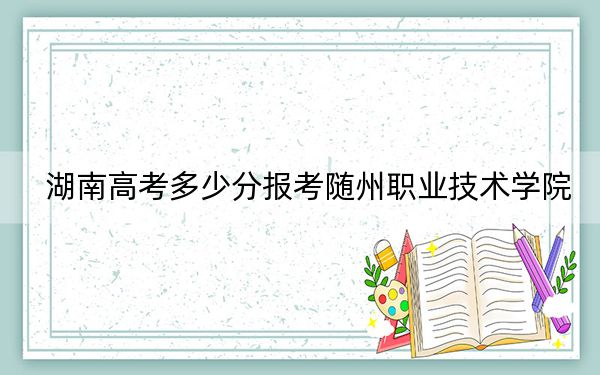 湖南高考多少分报考随州职业技术学院？附2022-2024年最低录取分数线