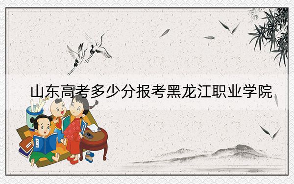 山东高考多少分报考黑龙江职业学院？附2022-2024年最低录取分数线