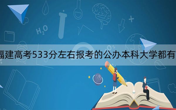 福建高考533分左右报考的公办本科大学都有哪些？（供2025年考生参考）