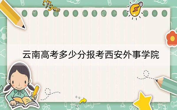 云南高考多少分报考西安外事学院？2024年文科498分 理科433分