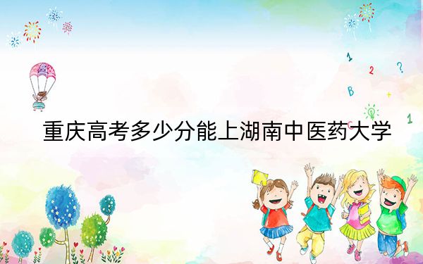 重庆高考多少分能上湖南中医药大学？2024年历史类投档线505分 物理类最低513分