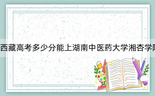 西藏高考多少分能上湖南中医药大学湘杏学院？2024年录取分分