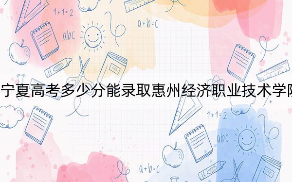 宁夏高考多少分能录取惠州经济职业技术学院？附2022-2024年最低录取分数线