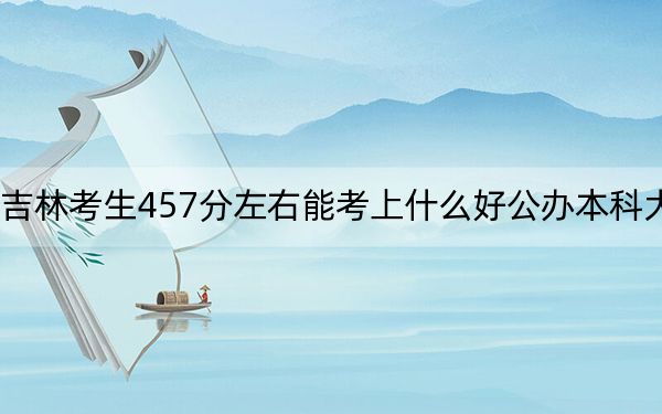 吉林考生457分左右能考上什么好公办本科大学？ 2024年高考有0所最低分在457左右的大学