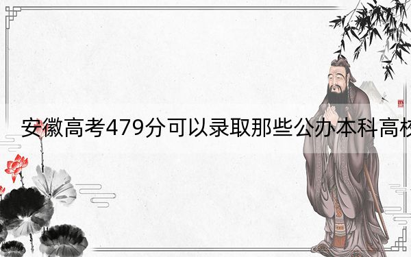 安徽高考479分可以录取那些公办本科高校？ 2025年高考可以填报12所大学