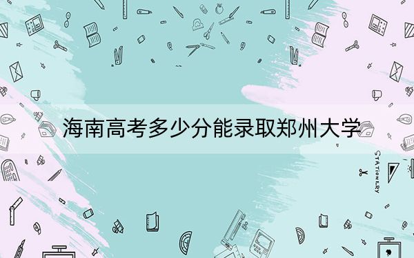 海南高考多少分能录取郑州大学？附2022-2024年最低录取分数线