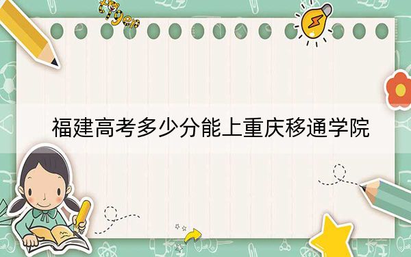 福建高考多少分能上重庆移通学院？附2022-2024年院校最低投档线