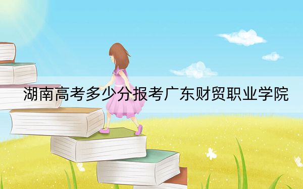 湖南高考多少分报考广东财贸职业学院？2024年历史类最低374分 物理类384分