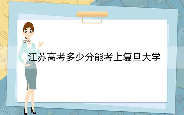 江苏高考多少分能考上复旦大学？附2022-2024年最低录取分数线