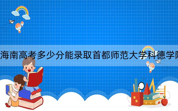 海南高考多少分能录取首都师范大学科德学院？附2022-2024年最低录取分数线