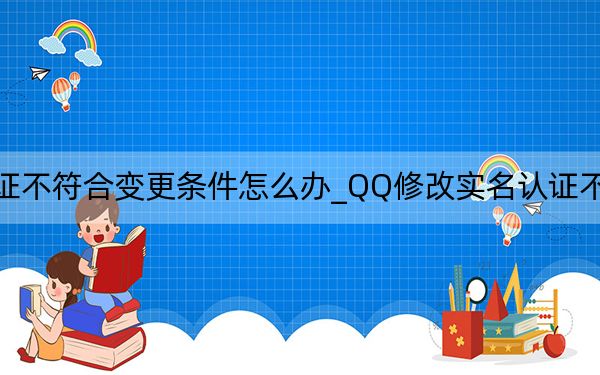 qq实名认证不符合变更条件怎么办_QQ修改实名认证不符合变更条件是