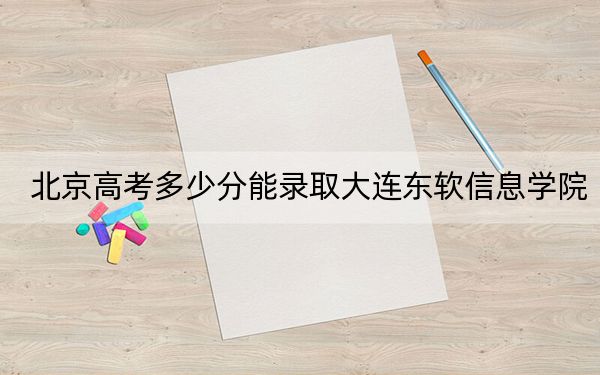 北京高考多少分能录取大连东软信息学院？附2022-2024年最低录取分数线