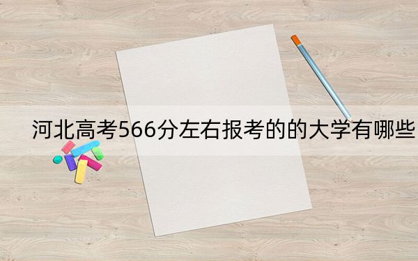 河北高考566分左右报考的的大学有哪些？ 2025年高考可以填报22所大学