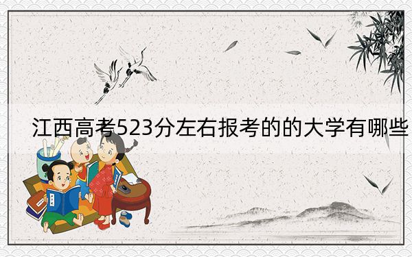 江西高考523分左右报考的的大学有哪些？ 2024年有70所录取最低分523的大学