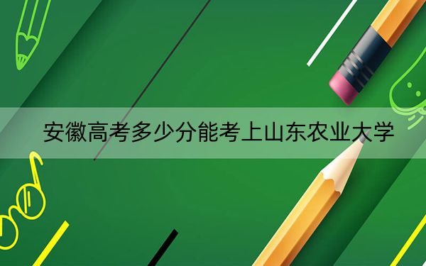 安徽高考多少分能考上山东农业大学？附2022-2024年最低录取分数线